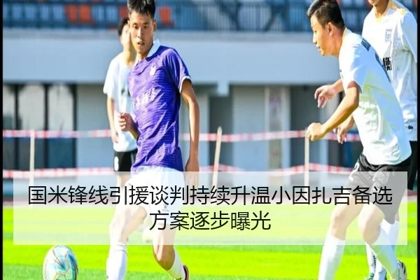 国米锋线引援谈判持续升温小因扎吉备选方案逐步曝光
