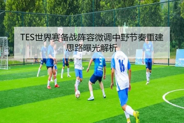 TES世界赛备战阵容微调中野节奏重建思路曝光解析