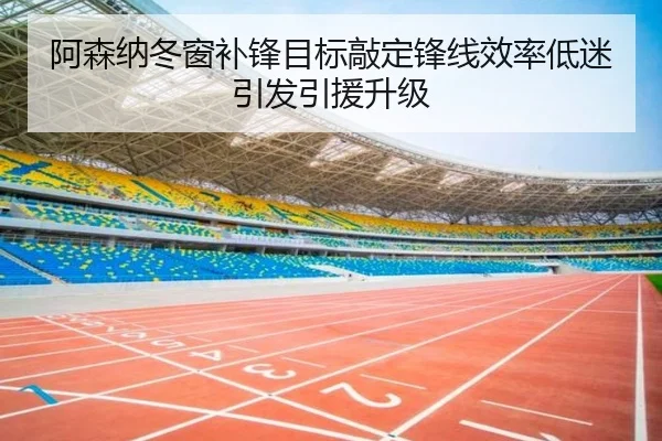 阿森纳冬窗补锋目标敲定锋线效率低迷引发引援升级